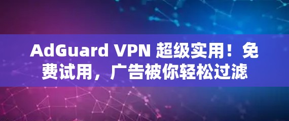 AdGuard VPN 超级实用!免费试用,广告被你轻松过滤