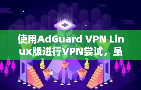 使用AdGuard VPN Linux版进行VPN尝试,虽然在某些方面可能需要一定的技术知识和耐心,但通过以下步骤可以有效地完成 使用AdGuard VPN Linux版进行VPN尝试,虽然在某些方面可能需要一定的技术知识和耐心,但通过以下步骤可以有效地完成