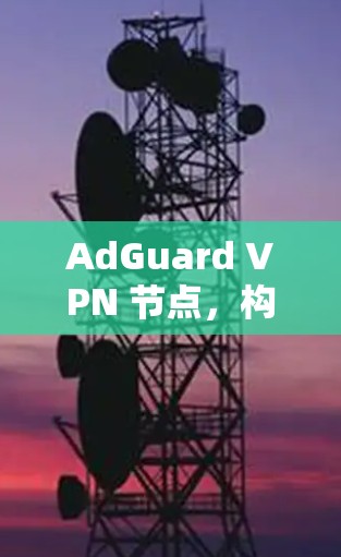 AdGuard VPN 节点,构建安全的互联网新秩序