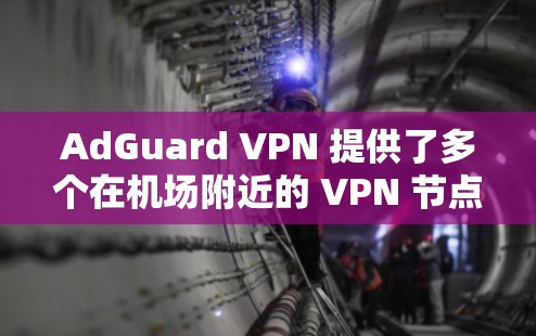 AdGuard VPN 提供了多个在机场附近的 VPN 节点,方便用户在机场附近访问他们的服务。以下是 AdGuard VPN 在机场附近的几个节点
