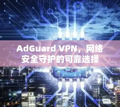 AdGuard VPN，网络安全守护的可靠选择