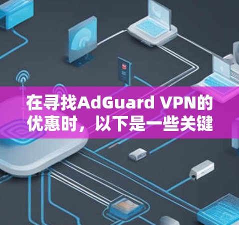 在寻找AdGuard VPN的优惠时，以下是一些关键信息和可能的优惠活动