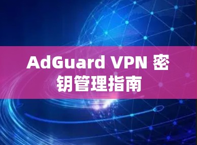 AdGuard VPN 密钥管理指南
