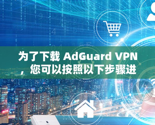 为了下载 AdGuard VPN,您可以按照以下步骤进行