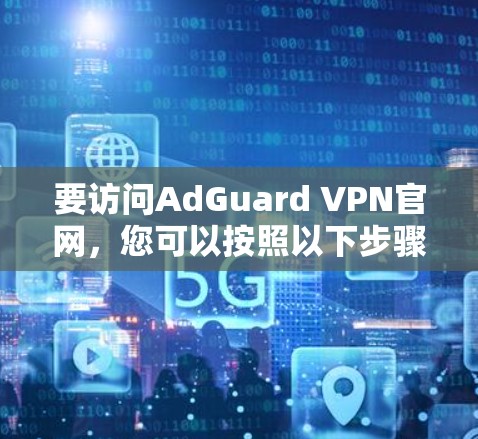 要访问AdGuard VPN官网,您可以按照以下步骤进行 要访问AdGuard VPN官网,您可以按照以下步骤进行