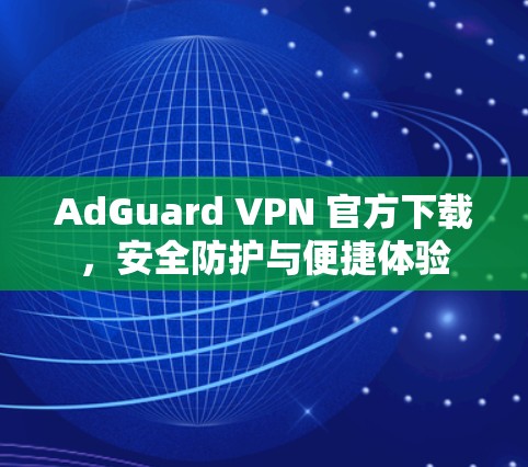 AdGuard VPN 官方下载,安全防护与便捷体验 AdGuard VPN 官方下载,安全防护与便捷体验