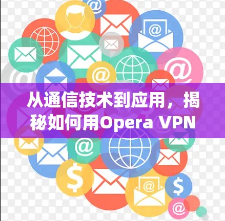 从通信技术到应用,揭秘如何用Opera VPN 解决全球网络问题