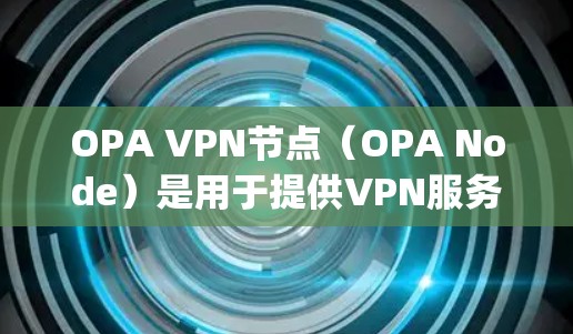 OPA VPN节点(OPA Node)是用于提供VPN服务的服务器,通常位于不同的网络层上,通过点对点协议(如OpenVPN)或子网协议(如VPS)连接到用户,允许用户访问目标网站而不直接访问它们