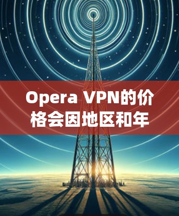 Opera VPN的价格会因地区和年份而变化，因此建议您查看最新的价格信息。通常，OPERA VPN的费用可能包括以下内容