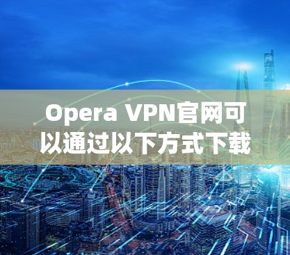 Opera VPN官网可以通过以下方式下载
