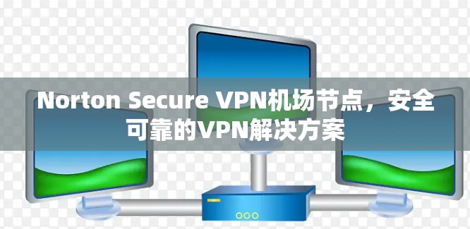 Norton Secure VPN机场节点，安全可靠的VPN解决方案