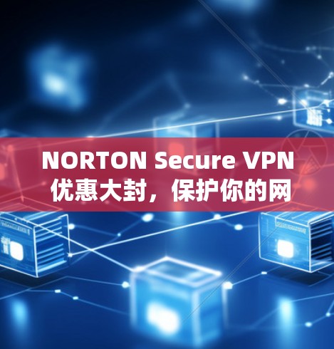 NORTON Secure VPN 优惠大封，保护你的网络流量安全，享受冒险之旅！