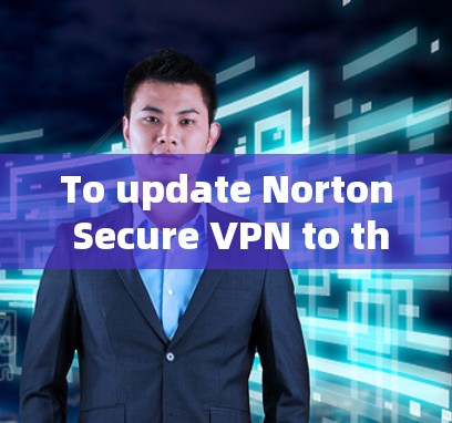 To update Norton Secure VPN to the latest version,follow these organized steps: