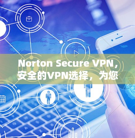 Norton Secure VPN,安全的VPN选择,为您的网络保驾护航