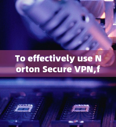 To effectively use Norton Secure VPN,follow these organized steps based on your understanding: To effectively use Norton Secure VPN,follow these organized steps based on your understanding: