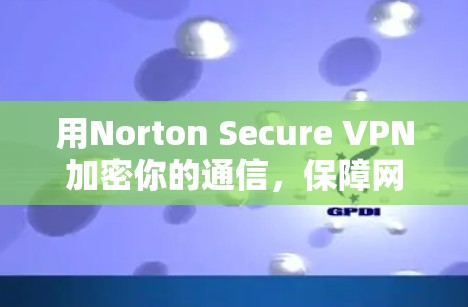用Norton Secure VPN加密你的通信,保障网络安全