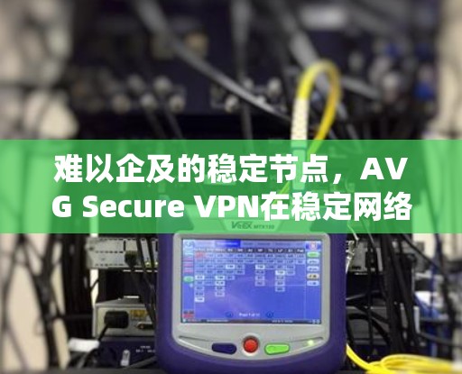难以企及的稳定节点,AVG Secure VPN在稳定网络中的应用与挑战 难以企及的稳定节点,AVG Secure VPN在稳定网络中的应用与挑战
