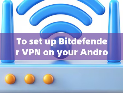 To set up Bitdefender VPN on your Android device,follow these organized steps: To set up Bitdefender VPN on your Android device,follow these organized steps:
