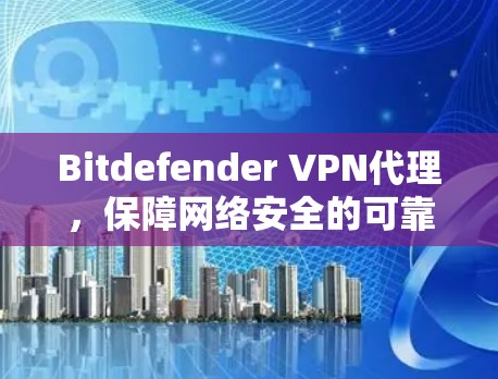 Bitdefender VPN代理，保障网络安全的可靠选择