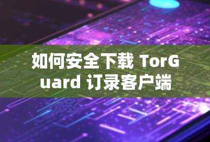 如何安全下载 TorGuard 订录客户端 如何安全下载 TorGuard 订录客户端