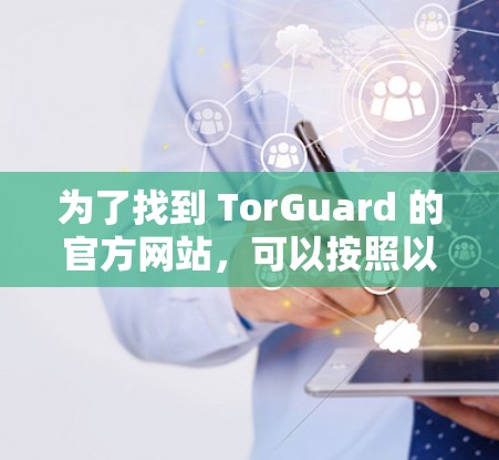 为了找到 TorGuard 的官方网站,可以按照以下步骤进行 为了找到 TorGuard 的官方网站,可以按照以下步骤进行