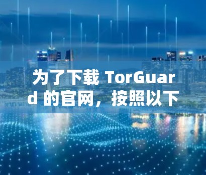 为了下载 TorGuard 的官网，按照以下步骤操作