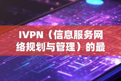 IVPN(信息服务网络规划与管理)的最新版本,假设为IVPN 3.将包含以下新功能和改进 IVPN(信息服务网络规划与管理)的最新版本,假设为IVPN 3.将包含以下新功能和改进
