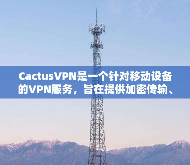 CactusVPN是一个针对移动设备的VPN服务，旨在提供加密传输、安全路由和权限管理等功能。以下是对CactusVPN的评测