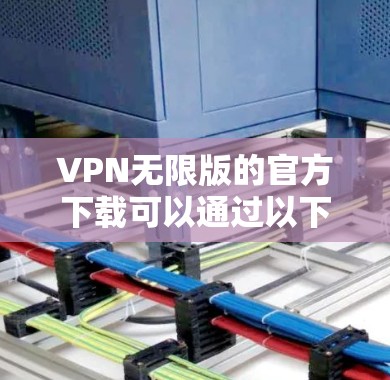 VPN无限版的官方下载可以通过以下几种方式获取