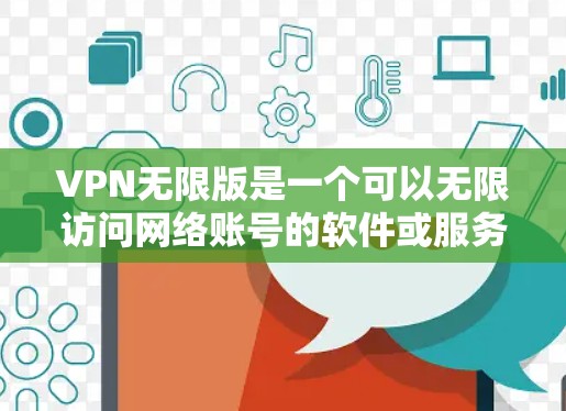 VPN无限版是一个可以无限访问网络账号的软件或服务,通常包括免费或付费功能,如多设备访问、无限流量或无限IP访问。以下是一些推荐的VPN无限版软件和应用,供您参考 VPN无限版是一个可以无限访问网络账号的软件或服务,通常包括免费或付费功能,如多设备访问、无限流量或无限IP访问。以下是一些推荐的VPN无限版软件和应用,供您参考