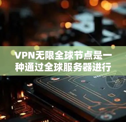 VPN无限全球节点是一种通过全球服务器进行网络连接的技术，允许用户访问国际网络服务。以下是对该技术的详细分析和总结