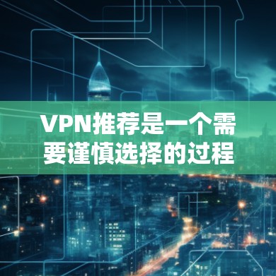 VPN推荐是一个需要谨慎选择的过程,因为安全性和效果直接影响用户体验。以下是一些推荐的VPN服务,供你参考 VPN推荐是一个需要谨慎选择的过程,因为安全性和效果直接影响用户体验。以下是一些推荐的VPN服务,供你参考