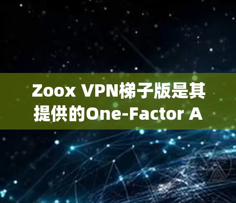 Zoox VPN梯子版是其提供的One-Factor Authentication OFMix)系统,旨在为用户提供更可靠和灵活性的网络连接。以下是对该服务的详细介绍 Zoox VPN梯子版是其提供的One-Factor Authentication OFMix)系统,旨在为用户提供更可靠和灵活性的网络连接。以下是对该服务的详细介绍