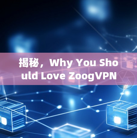 揭秘,Why You Should Love ZoogVPN 揭秘,Why You Should Love ZoogVPN