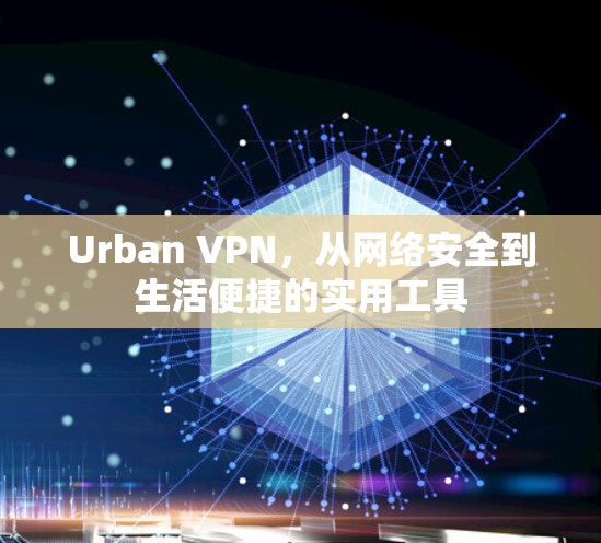 Urban VPN,从网络安全到生活便捷的实用工具 Urban VPN,从网络安全到生活便捷的实用工具