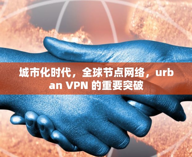 城市化时代,全球节点网络,urban VPN 的重要突破 城市化时代,全球节点网络,urban VPN 的重要突破