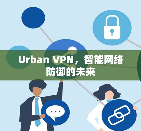 Urban VPN,智能网络防御的未来 Urban VPN,智能网络防御的未来
