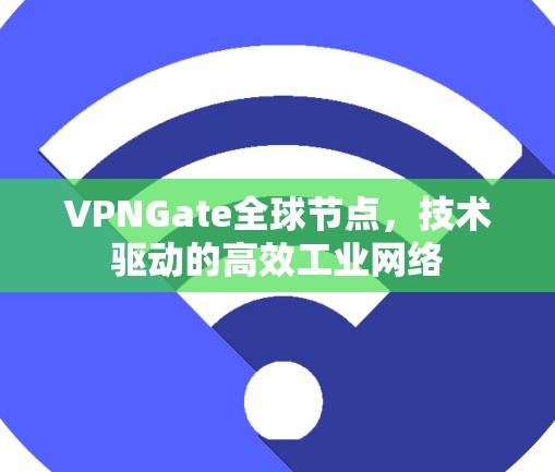 VPNGate全球节点,技术驱动的高效工业网络 VPNGate全球节点,技术驱动的高效工业网络