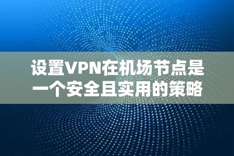 设置VPN在机场节点是一个安全且实用的策略。机场环境可能有特定的设备和网络环境，因此需要确保 VPN 部署时考虑这些因素。以下是一些步骤和建议