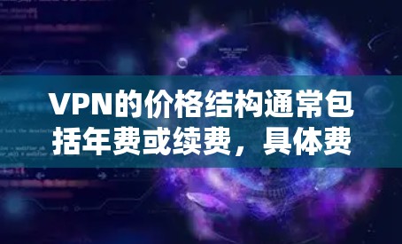 VPN的价格结构通常包括年费或续费，具体费用因平台和年份不同而异。例如