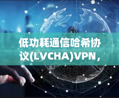 低功耗通信哈希协议(LVCHA)VPN,连接未来 低功耗通信哈希协议(LVCHA)VPN,连接未来