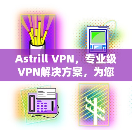 Astrill VPN，专业级VPN解决方案，为您的网络安全保驾护航