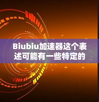 Biubiu加速器这个表述可能有一些特定的含义，但需要进一步澄清。如果你指的是某种加速器工具，可能是指用于加速生物计算、数据分析或实验的工具。以下是一些可能的解释和建议