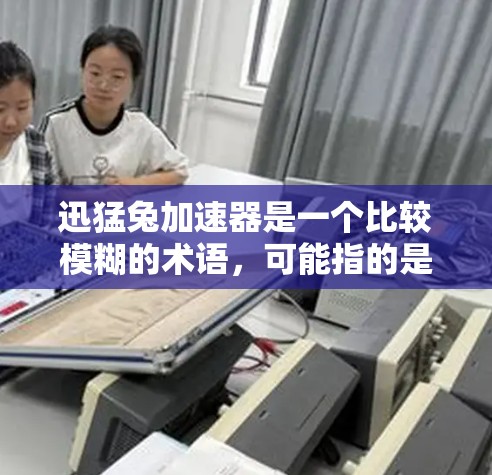 迅猛兔加速器是一个比较模糊的术语，可能指的是 accelerate 的加速器，或者是关于兔子加速的技术。以下是一些可能的解释