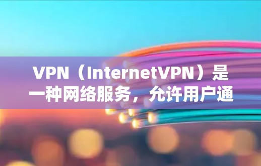 VPN（InternetVPN）是一种网络服务，允许用户通过互联网进行视频、文件等传输，但不涉及本地连接。它主要用来保护用户的数据隐私和安全，同时提供远程访问和视频会议功能