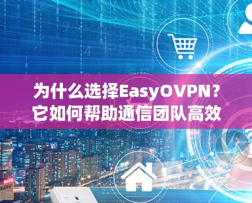 为什么选择EasyOVPN？它如何帮助通信团队高效运作？