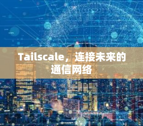 Tailscale，连接未来的通信网络