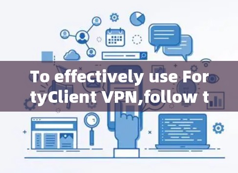 To effectively use FortyClient VPN,follow these organized steps: