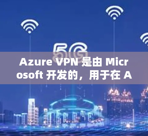 Azure VPN 是由 Microsoft 开发的，用于在 Azure 网站之间建立加密连接的工具。它利用 Azure 的高级功能和现有的网络设备，提供了一个安全、匿名的网络连接方式