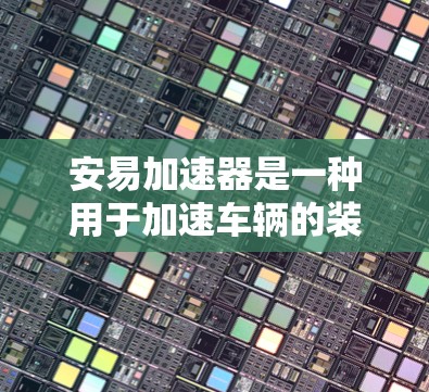 安易加速器是一种用于加速车辆的装置，通常用于提升车辆的加速性能。它通常由多个机械部件组成，如齿轮、驱动装置和减速器，通过改变驱动部件的转动频率来实现加速效果